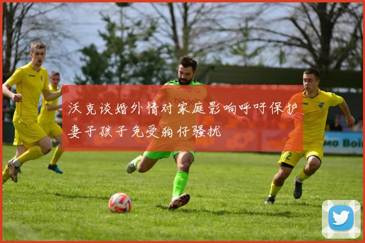 沃克谈婚外情对家庭影响呼吁保护妻子孩子免受狗仔骚扰