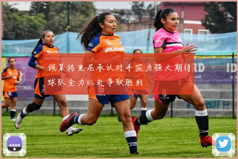 佩莱格里尼承认对手实力强大期待球队全力以赴争取胜利