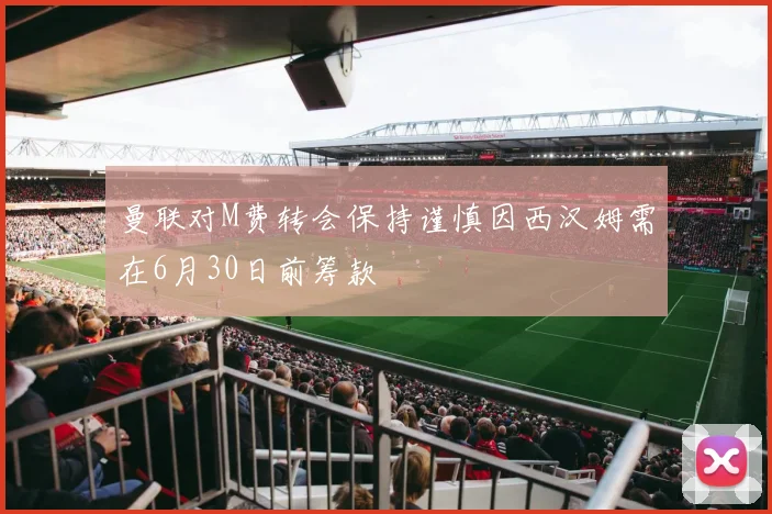 曼联对M费转会保持谨慎因西汉姆需在6月30日前筹款