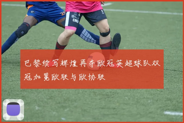巴黎续写辉煌再夺欧冠英超球队双冠加冕欧联与欧协联