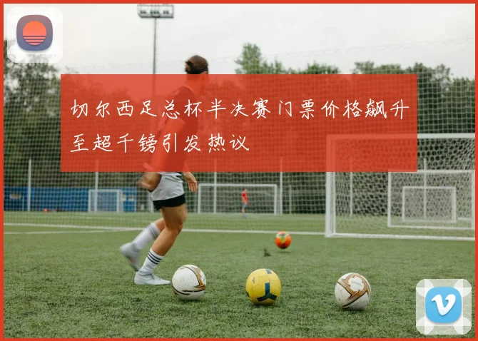 切尔西足总杯半决赛门票价格飙升至超千镑引发热议