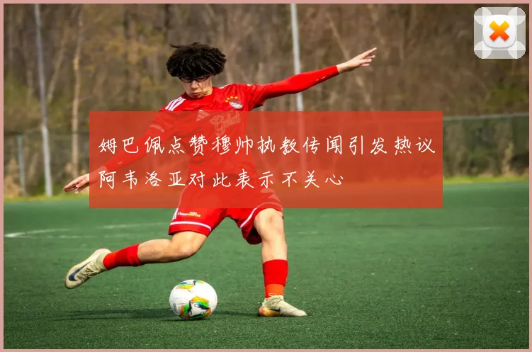 姆巴佩点赞穆帅执教传闻引发热议阿韦洛亚对此表示不关心