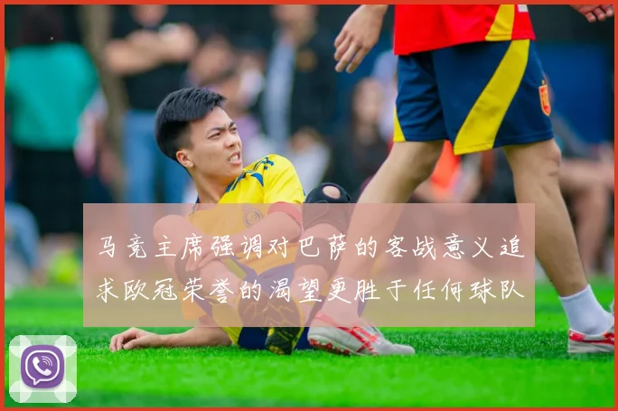 马竞主席强调对巴萨的客战意义追求欧冠荣誉的渴望更胜于任何球队