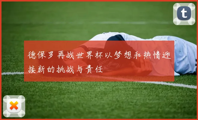 德保罗再战世界杯以梦想和热情迎接新的挑战与责任