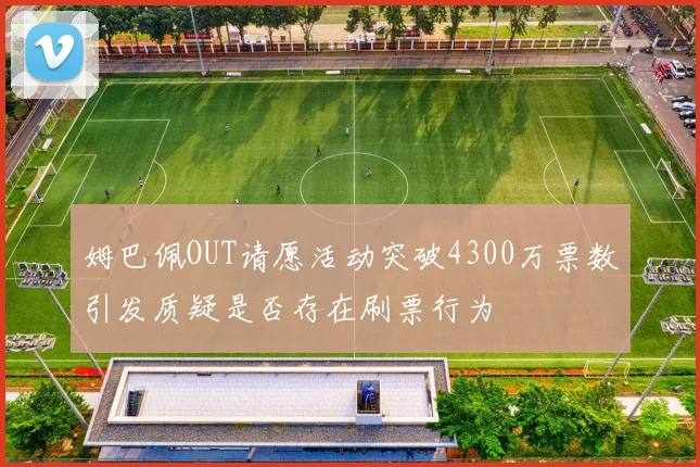姆巴佩OUT请愿活动突破4300万票数引发质疑是否存在刷票行为
