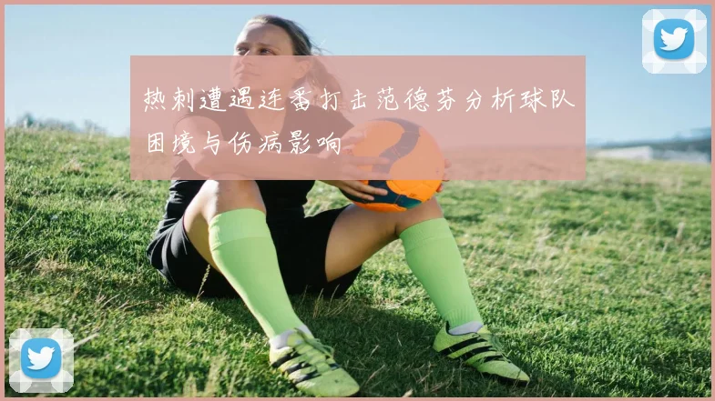 热刺遭遇连番打击范德芬分析球队困境与伤病影响