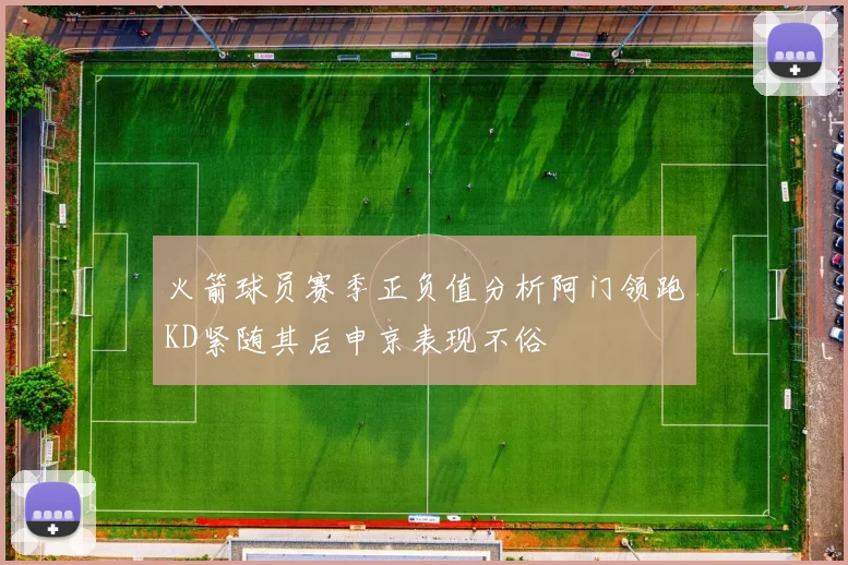 火箭球员赛季正负值分析阿门领跑KD紧随其后申京表现不俗