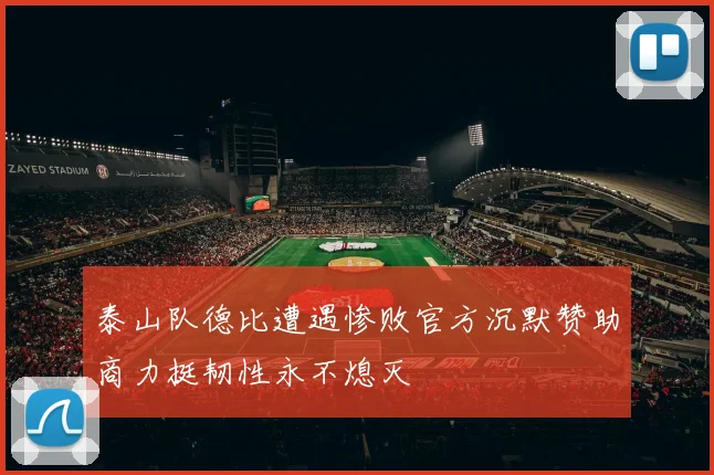 泰山队德比遭遇惨败官方沉默赞助商力挺韧性永不熄灭