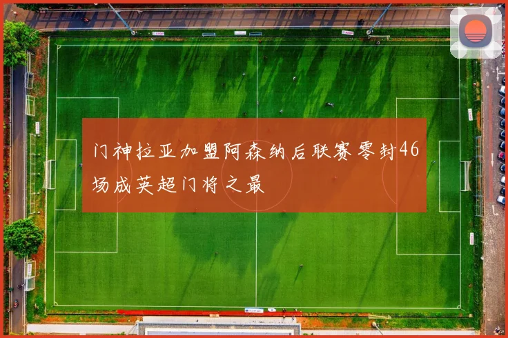 门神拉亚加盟阿森纳后联赛零封46场成英超门将之最