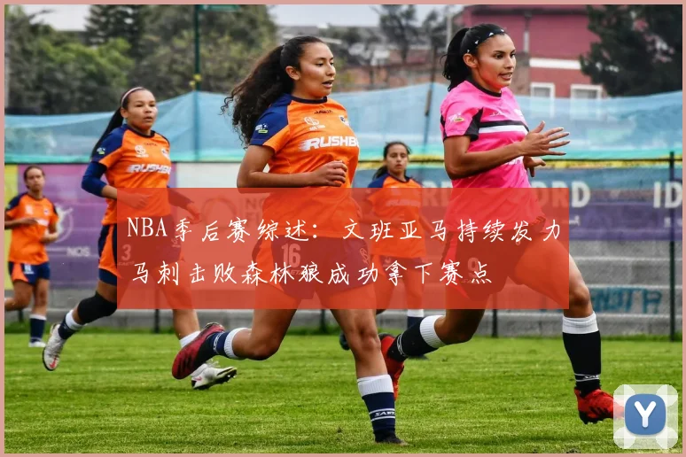NBA季后赛综述：文班亚马持续发力马刺击败森林狼成功拿下赛点