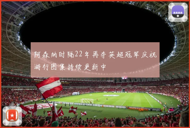 阿森纳时隔22年再夺英超冠军庆祝游行图集持续更新中