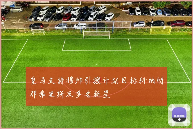 皇马支持穆帅引援计划目标科纳特邓弗里斯及多名新星