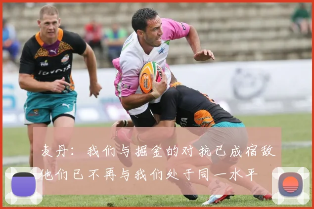 麦丹：我们与掘金的对抗已成宿敌他们已不再与我们处于同一水平