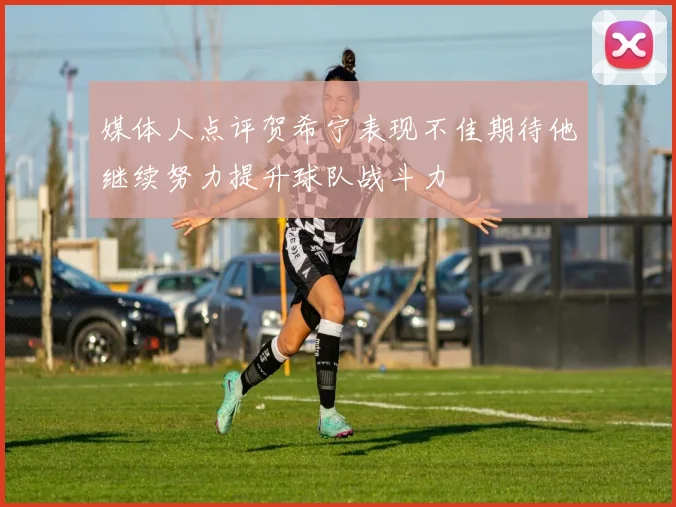 媒体人点评贺希宁表现不佳期待他继续努力提升球队战斗力