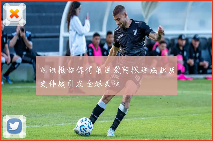电讯报称佛得角逆袭阿根廷成就历史伟战引发全球关注