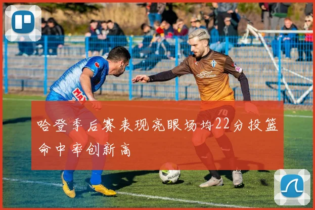 哈登季后赛表现亮眼场均22分投篮命中率创新高