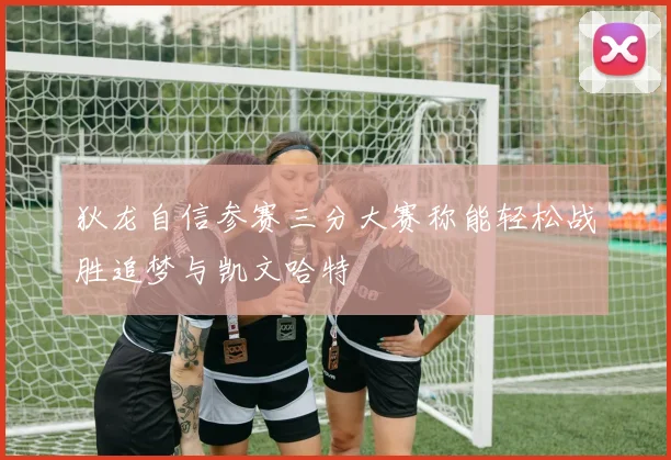 狄龙自信参赛三分大赛称能轻松战胜追梦与凯文哈特